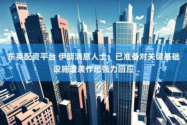 东英配资平台 伊朗消息人士：已准备对关键基础设施遭袭作出强力回应