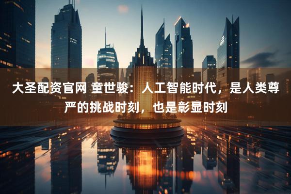 大圣配资官网 童世骏：人工智能时代，是人类尊严的挑战时刻，也是彰显时刻