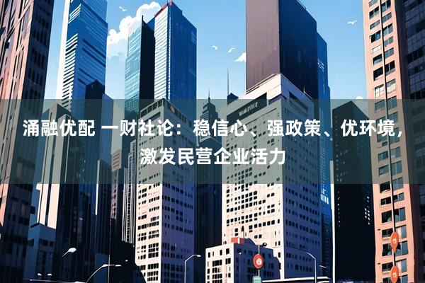 涌融优配 一财社论：稳信心、强政策、优环境，激发民营企业活力