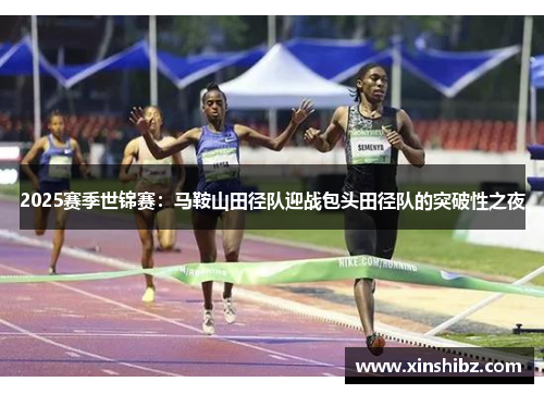 2025赛季世锦赛：马鞍山田径队迎战包头田径队的突破性之夜