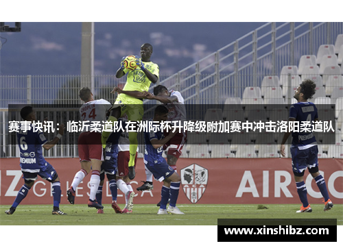 赛事快讯：临沂柔道队在洲际杯升降级附加赛中冲击洛阳柔道队