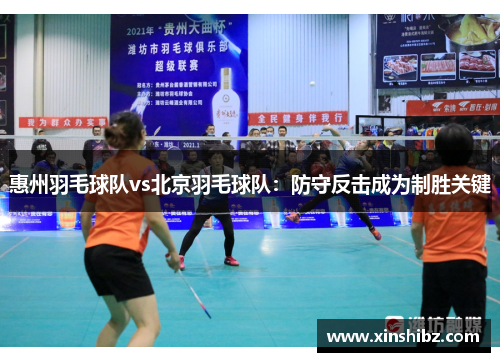 惠州羽毛球队vs北京羽毛球队：防守反击成为制胜关键